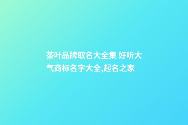 茶叶品牌取名大全集 好听大气商标名字大全,起名之家-第1张-商标起名-玄机派